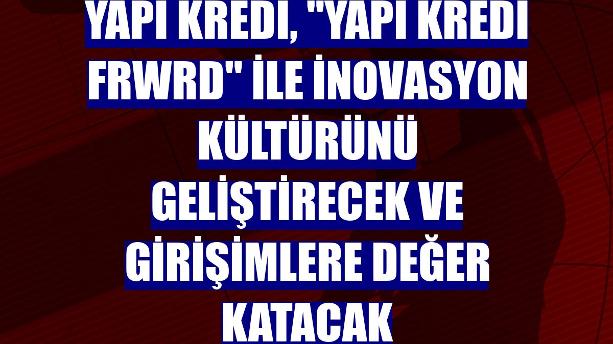 Yapı Kredi, "Yapı Kredi FRWRD" ile inovasyon kültürünü geliştirecek ve girişimlere değer katacak
