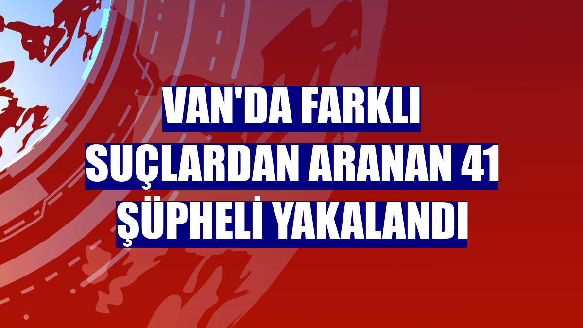 Van'da farklı suçlardan aranan 41 şüpheli yakalandı