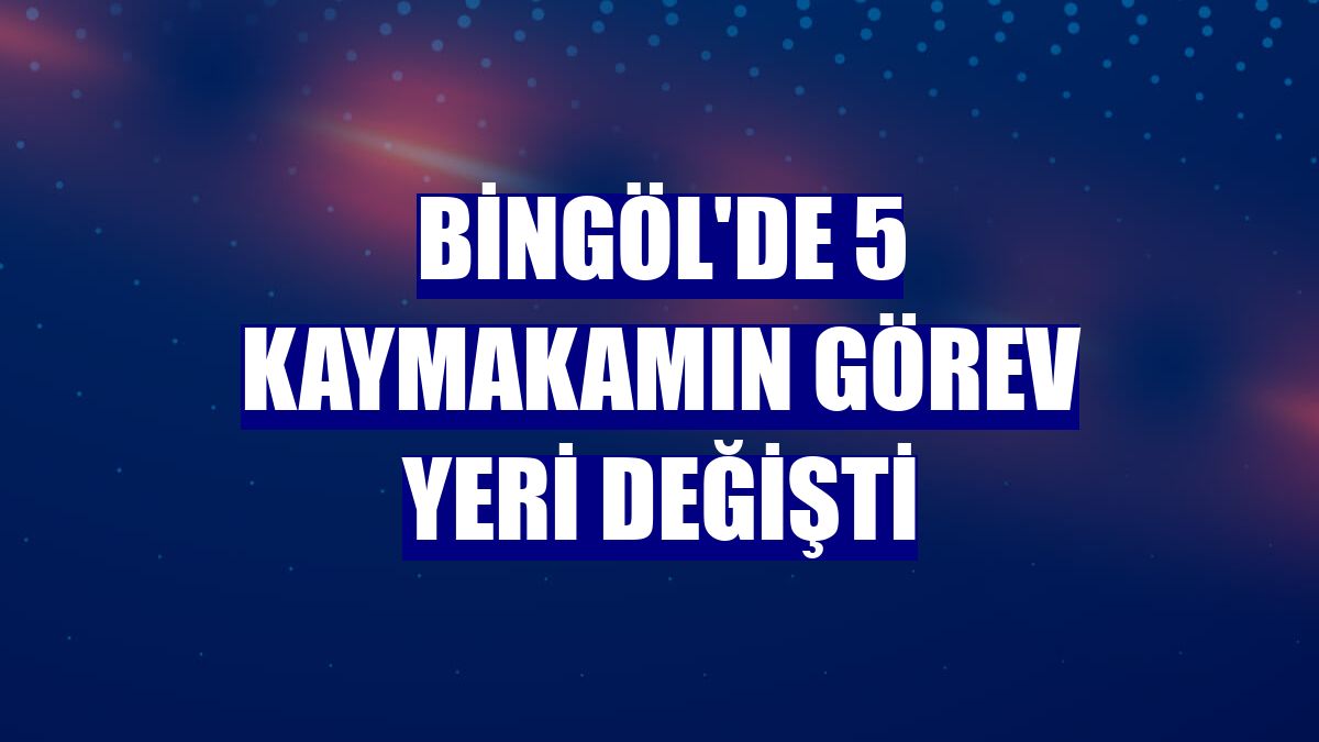 Bingöl'de 5 kaymakamın görev yeri değişti