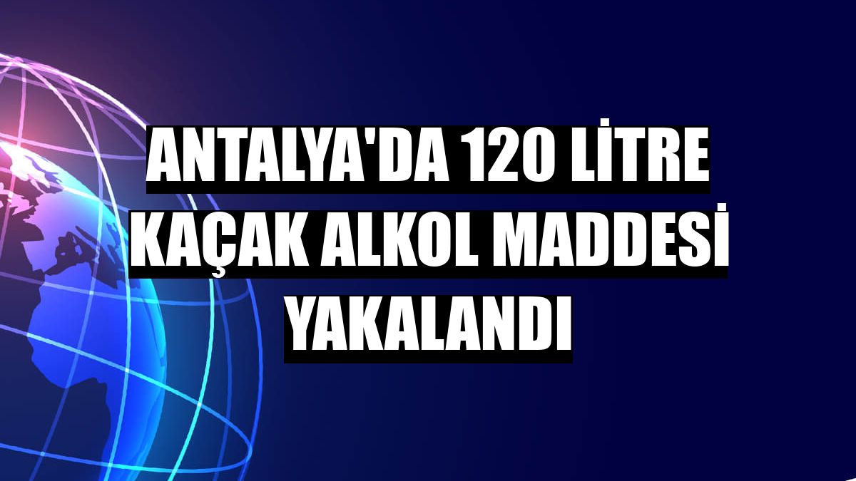 Antalya'da 120 litre kaçak alkol maddesi yakalandı