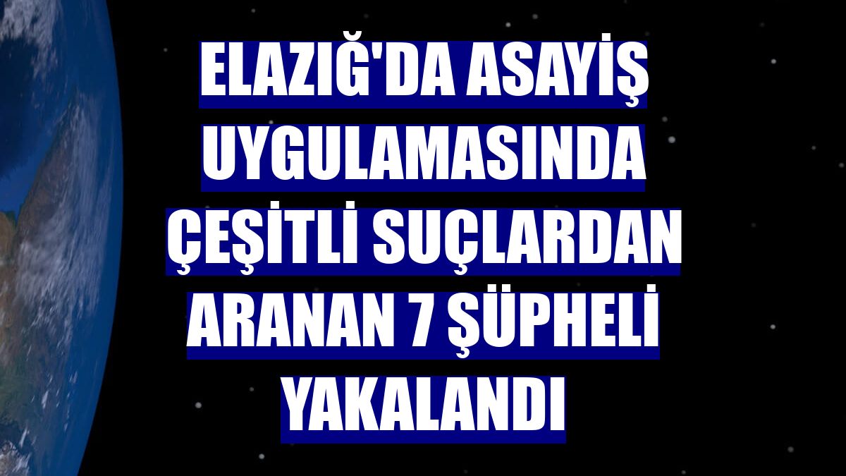 Elazığ'da asayiş uygulamasında çeşitli suçlardan aranan 7 şüpheli yakalandı