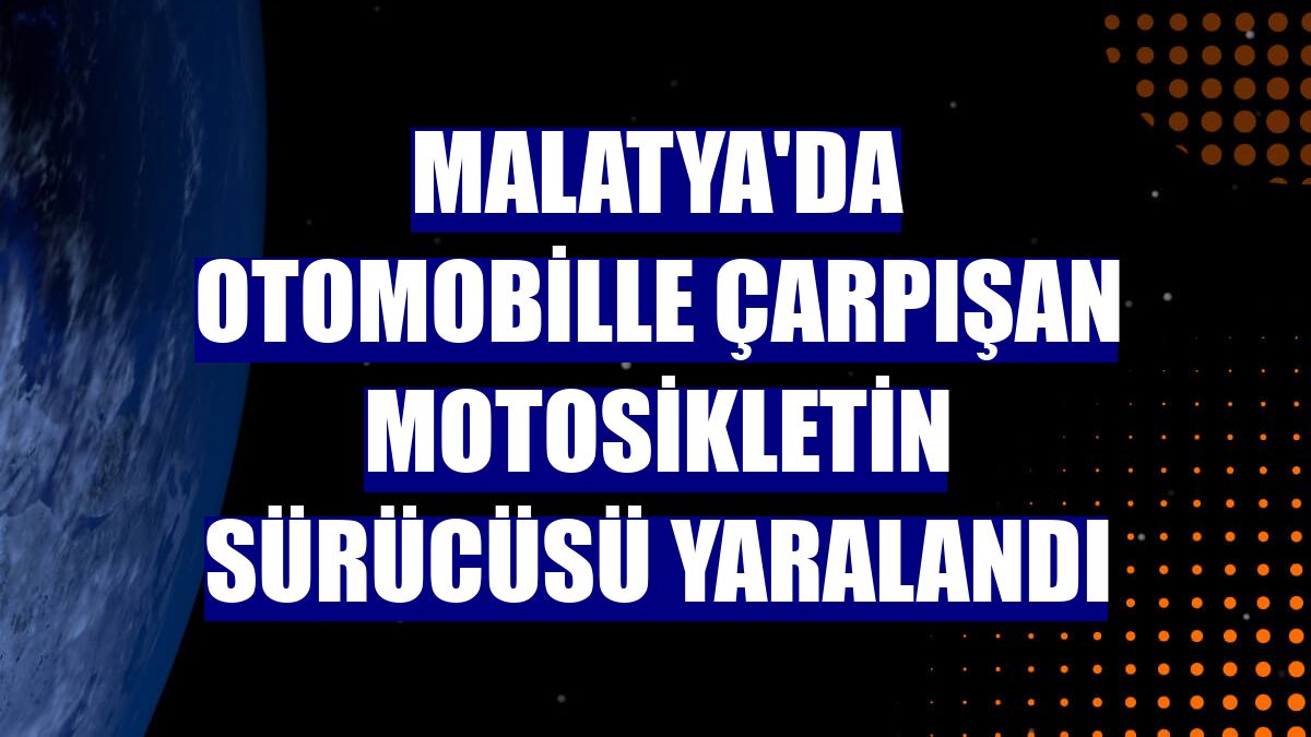 Malatya'da otomobille çarpışan motosikletin sürücüsü yaralandı