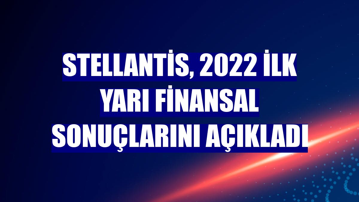 Stellantis, 2022 ilk yarı finansal sonuçlarını açıkladı