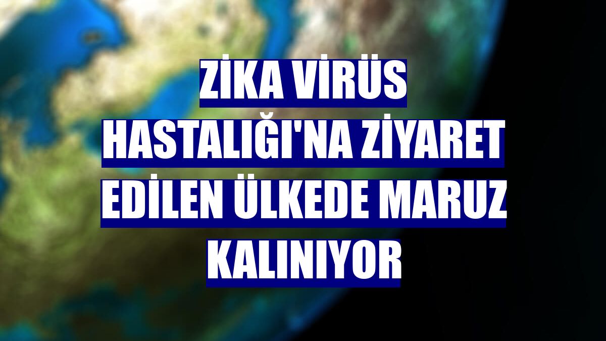Zika Virüs Hastalığı'na ziyaret edilen ülkede maruz kalınıyor