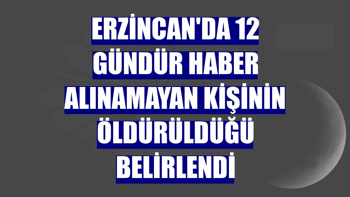 Erzincan'da 12 gündür haber alınamayan kişinin öldürüldüğü belirlendi