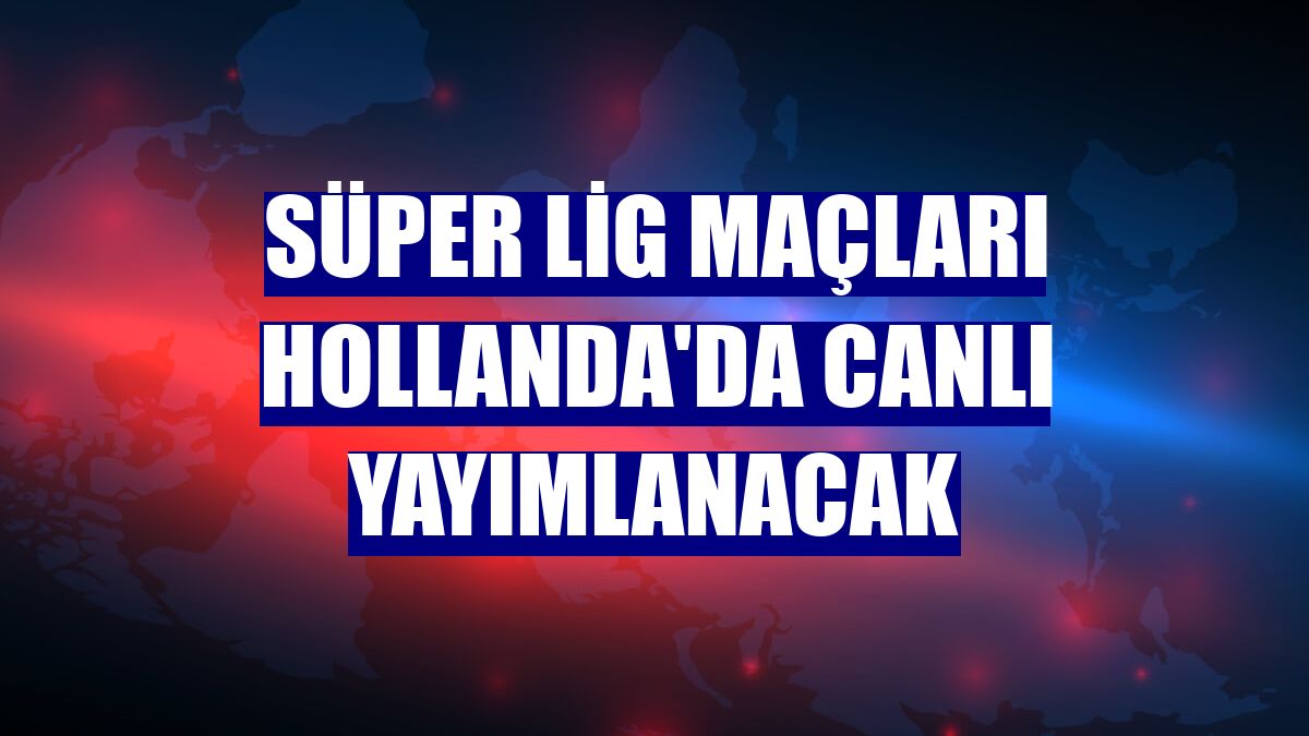 Süper Lig maçları Hollanda'da canlı yayımlanacak
