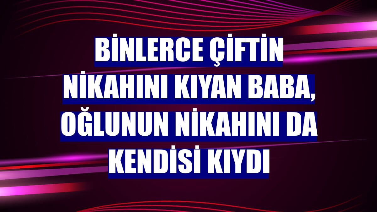 Binlerce çiftin nikahını kıyan baba, oğlunun nikahını da kendisi kıydı