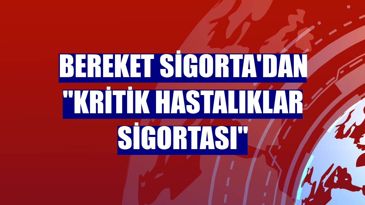 Bereket Sigorta'dan "Kritik Hastalıklar Sigortası"