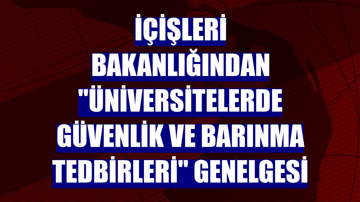 İçişleri Bakanlığından "Üniversitelerde Güvenlik ve Barınma Tedbirleri" genelgesi