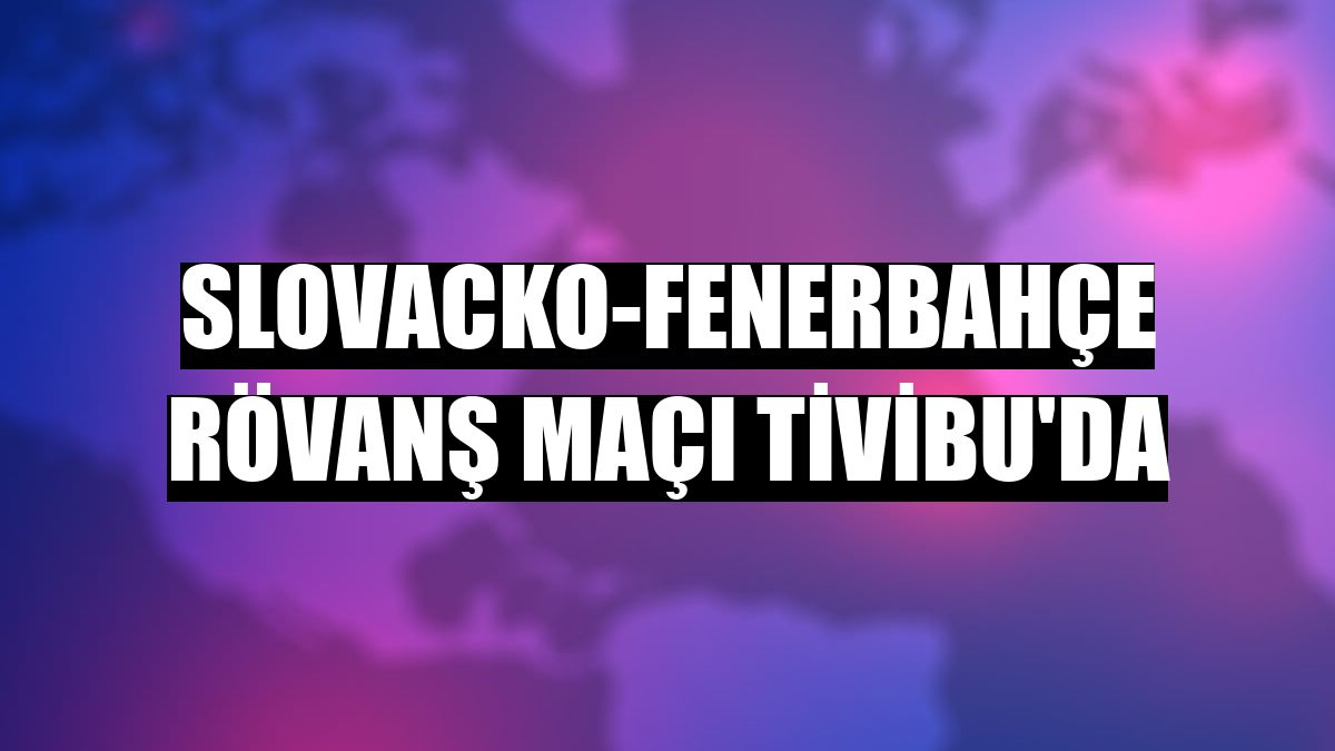 Slovacko-Fenerbahçe rövanş maçı Tivibu'da
