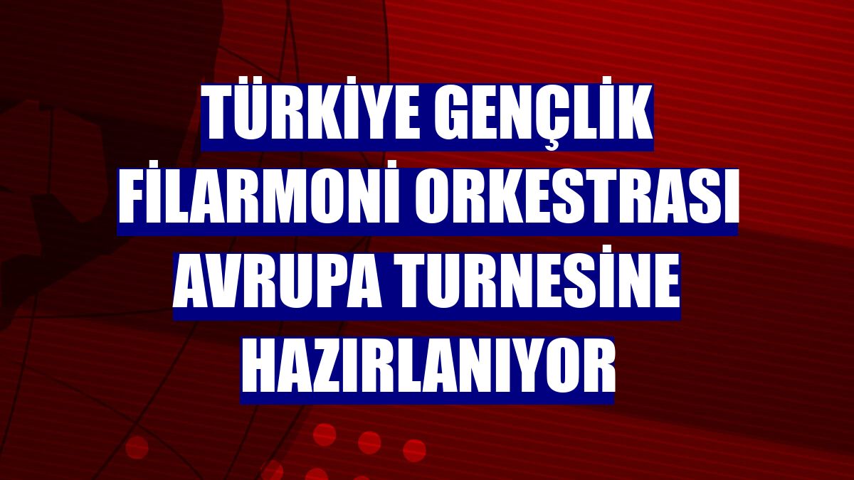 Türkiye Gençlik Filarmoni Orkestrası Avrupa turnesine hazırlanıyor