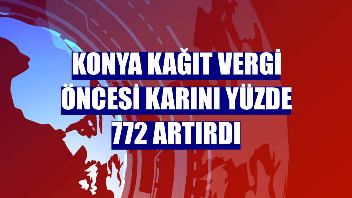 Konya Kağıt vergi öncesi karını yüzde 772 artırdı