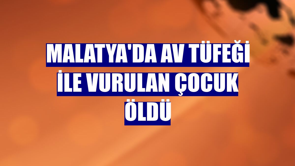 Malatya'da av tüfeği ile vurulan çocuk öldü