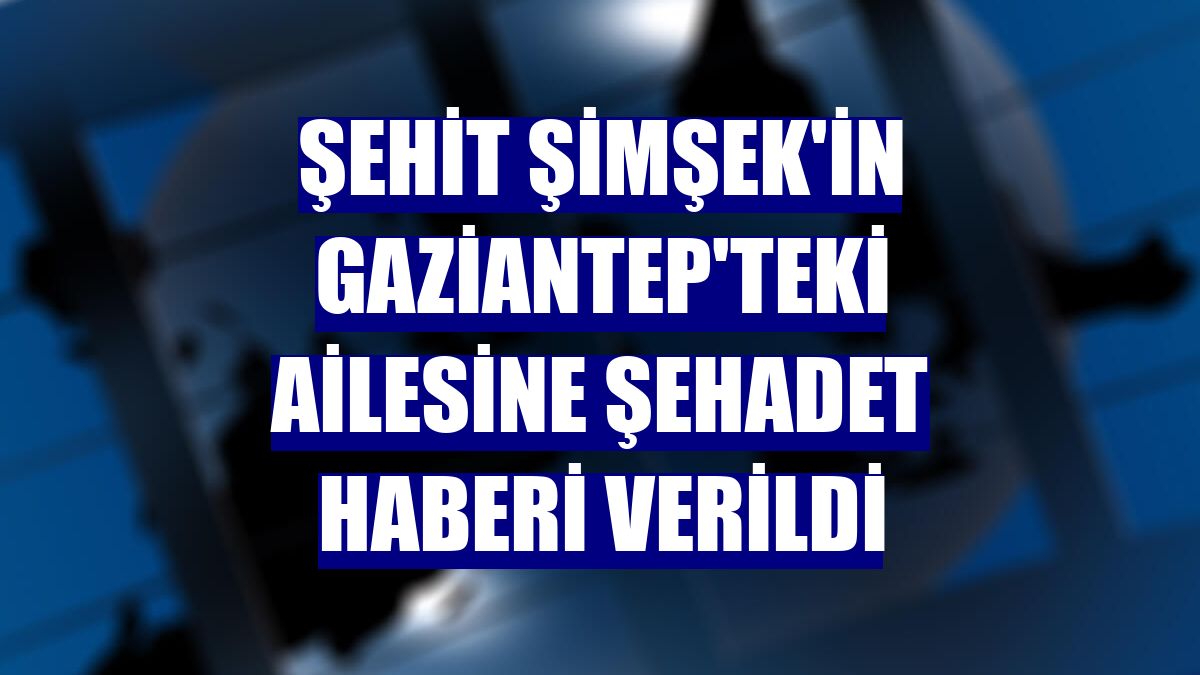 Şehit Şimşek'in Gaziantep'teki ailesine şehadet haberi verildi