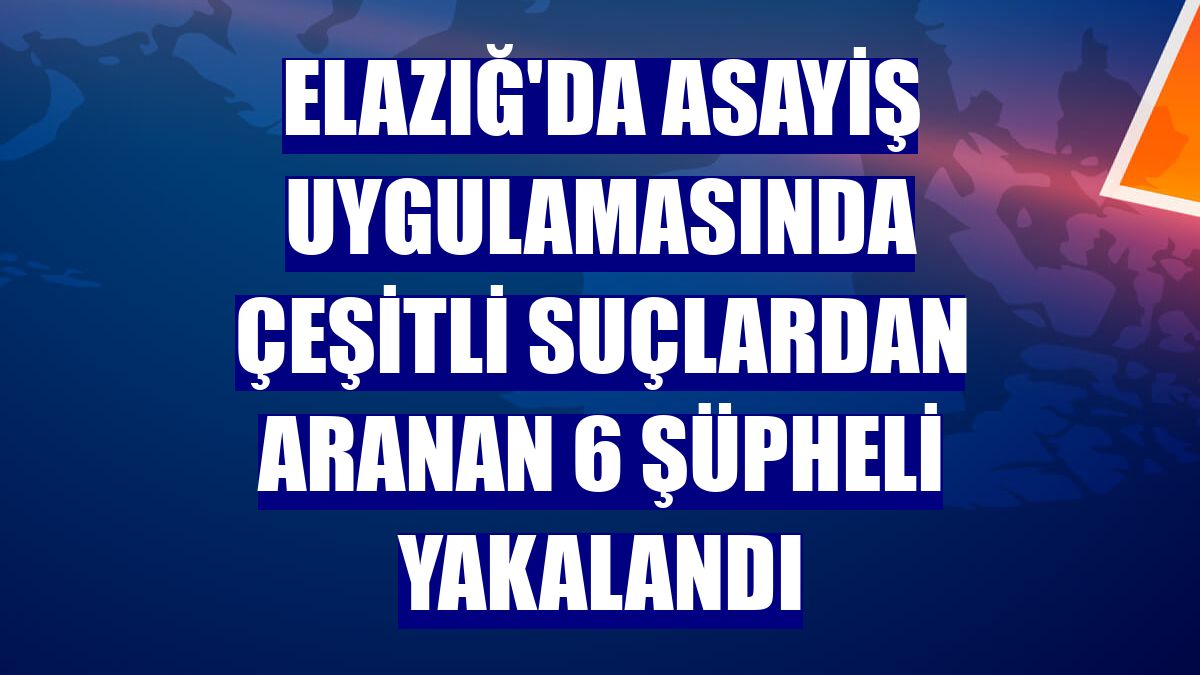 Elazığ'da asayiş uygulamasında çeşitli suçlardan aranan 6 şüpheli yakalandı