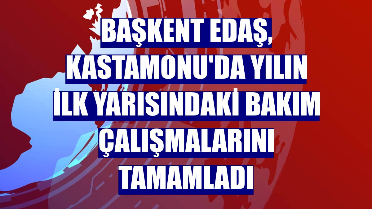 Başkent EDAŞ, Kastamonu'da yılın ilk yarısındaki bakım çalışmalarını tamamladı