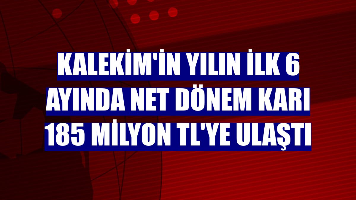 Kalekim'in yılın ilk 6 ayında net dönem karı 185 milyon TL'ye ulaştı