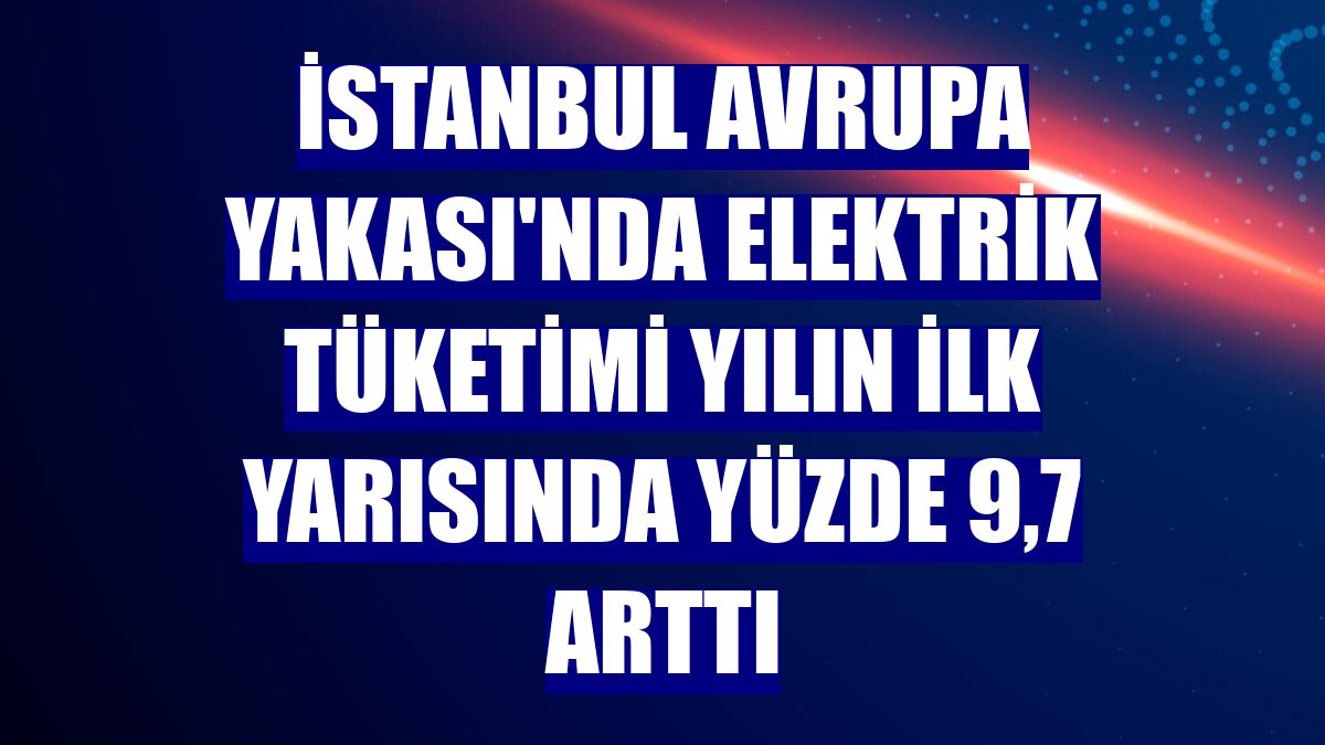 İstanbul Avrupa Yakası'nda elektrik tüketimi yılın ilk yarısında yüzde 9,7 arttı
