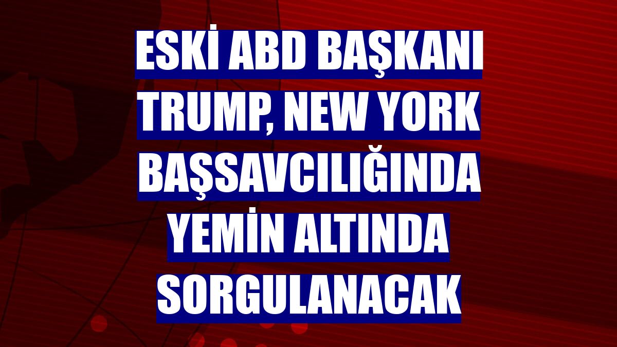 Eski ABD Başkanı Trump, New York Başsavcılığında yemin altında sorgulanacak