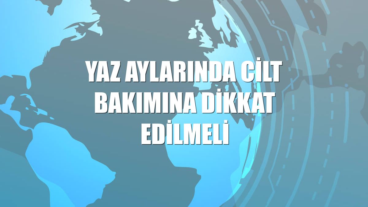 Yaz aylarında cilt bakımına dikkat edilmeli