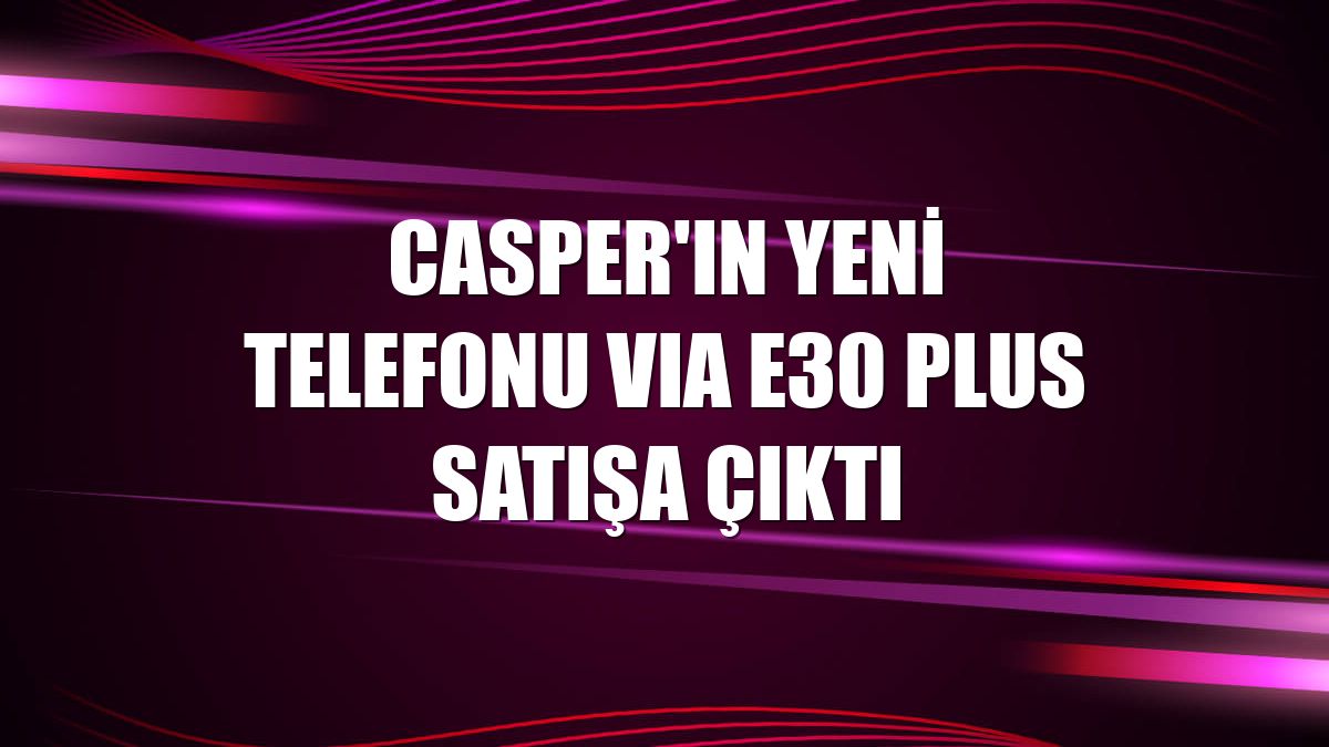 Casper'ın yeni telefonu VIA E30 Plus satışa çıktı
