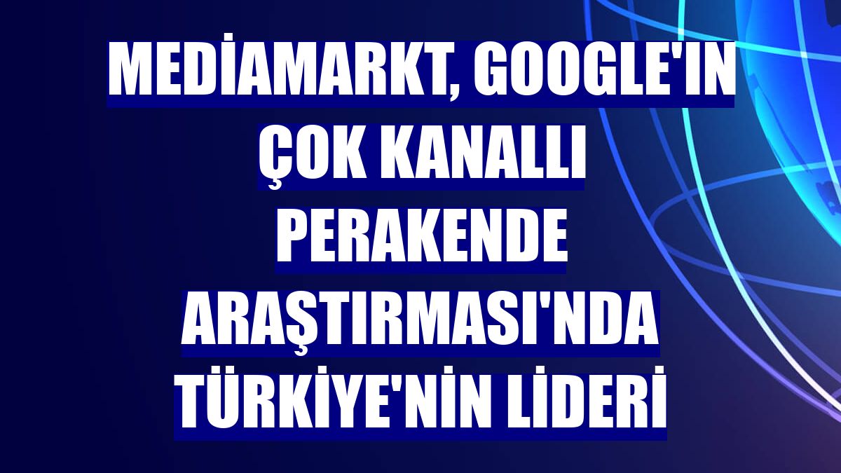 MediaMarkt, Google'ın Çok Kanallı Perakende Araştırması'nda Türkiye'nin lideri