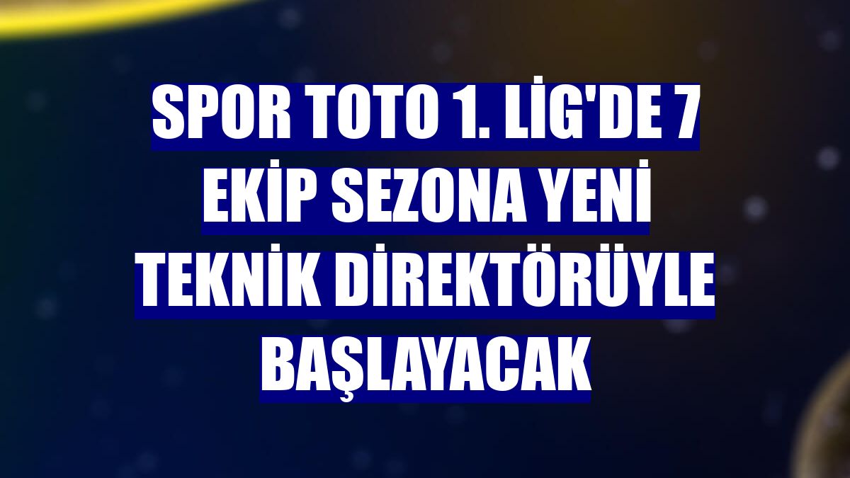 Spor Toto 1. Lig'de 7 ekip sezona yeni teknik direktörüyle başlayacak