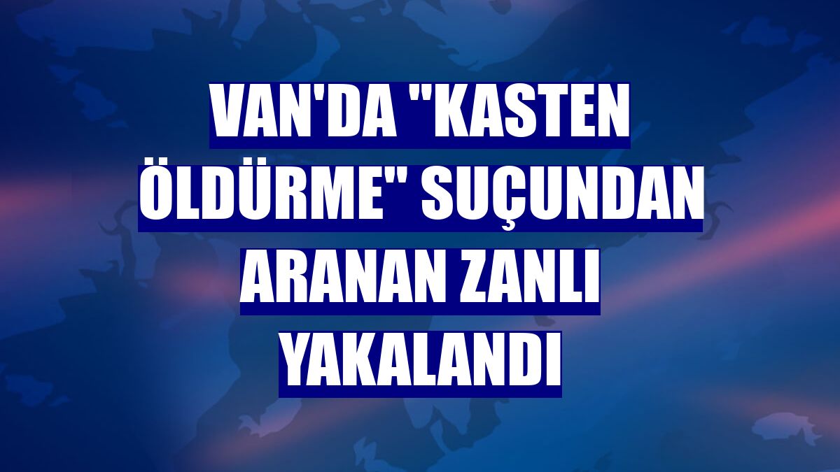 Van'da "kasten öldürme" suçundan aranan zanlı yakalandı