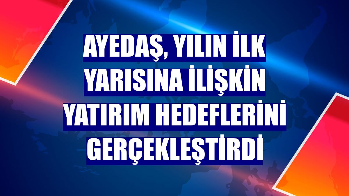 AYEDAŞ, yılın ilk yarısına ilişkin yatırım hedeflerini gerçekleştirdi