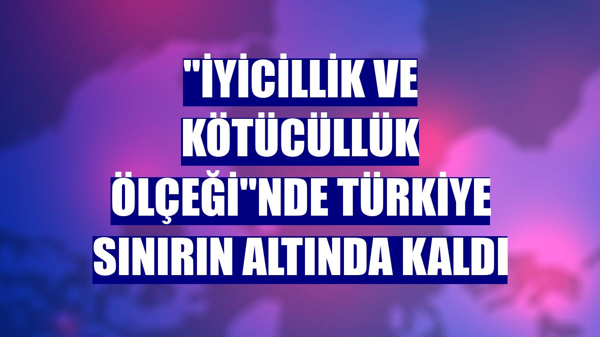 "İyicillik ve Kötücüllük Ölçeği"nde Türkiye sınırın altında kaldı