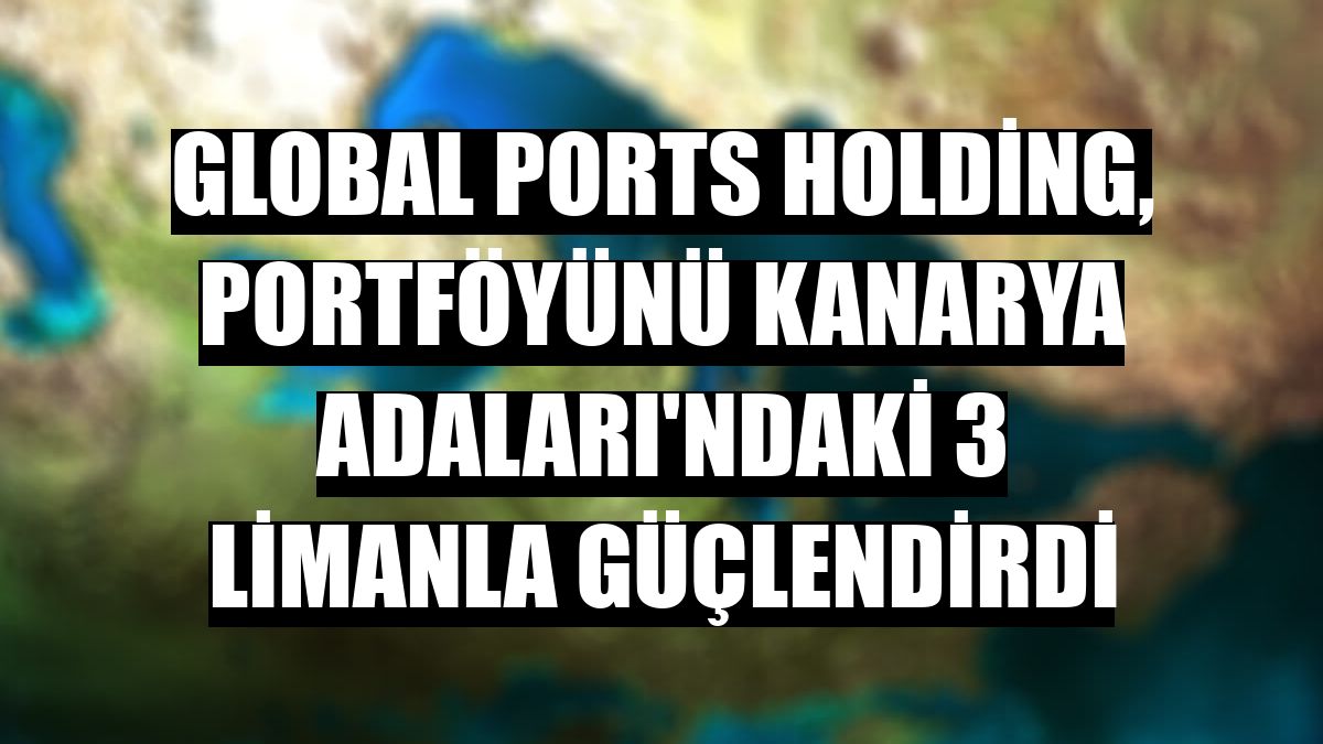 Global Ports Holding, portföyünü Kanarya Adaları'ndaki 3 limanla güçlendirdi