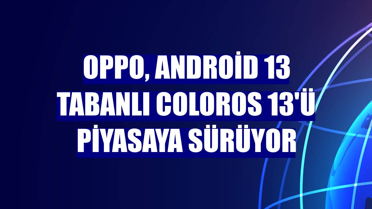 Oppo, Android 13 tabanlı ColorOS 13'ü piyasaya sürüyor