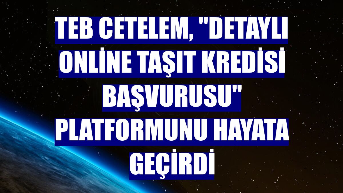 TEB Cetelem, "Detaylı Online Taşıt Kredisi Başvurusu" platformunu hayata geçirdi