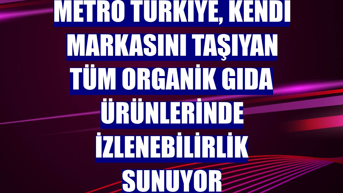 Metro Türkiye, kendi markasını taşıyan tüm organik gıda ürünlerinde izlenebilirlik sunuyor
