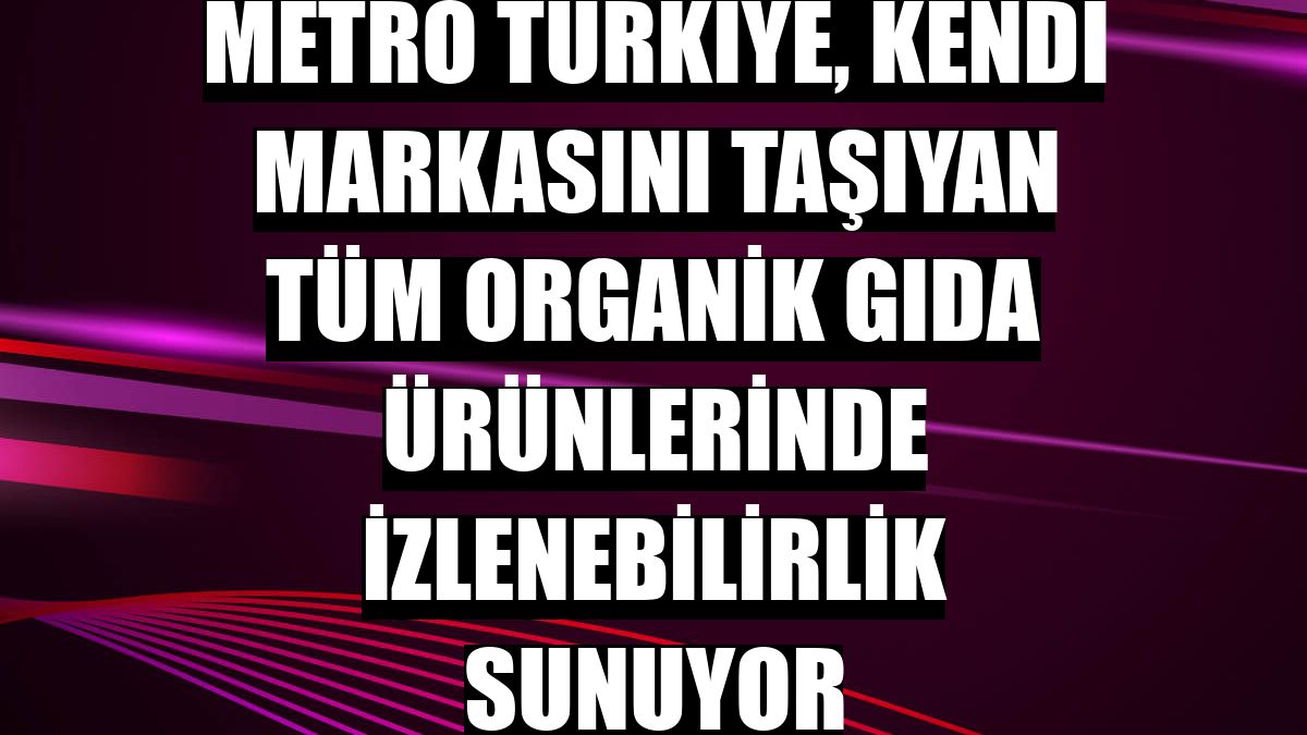 Metro Türkiye, kendi markasını taşıyan tüm organik gıda ürünlerinde izlenebilirlik sunuyor