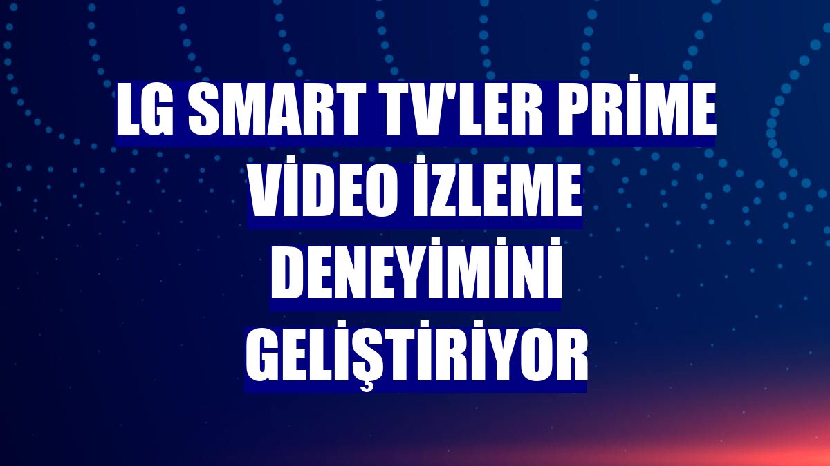 LG Smart TV'ler Prime Video izleme deneyimini geliştiriyor