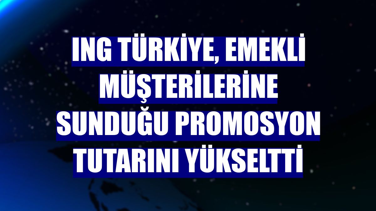 ING Türkiye, emekli müşterilerine sunduğu promosyon tutarını yükseltti