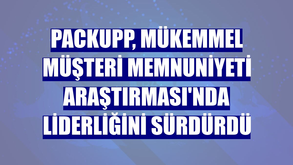 PackUpp, Mükemmel Müşteri Memnuniyeti Araştırması'nda liderliğini sürdürdü