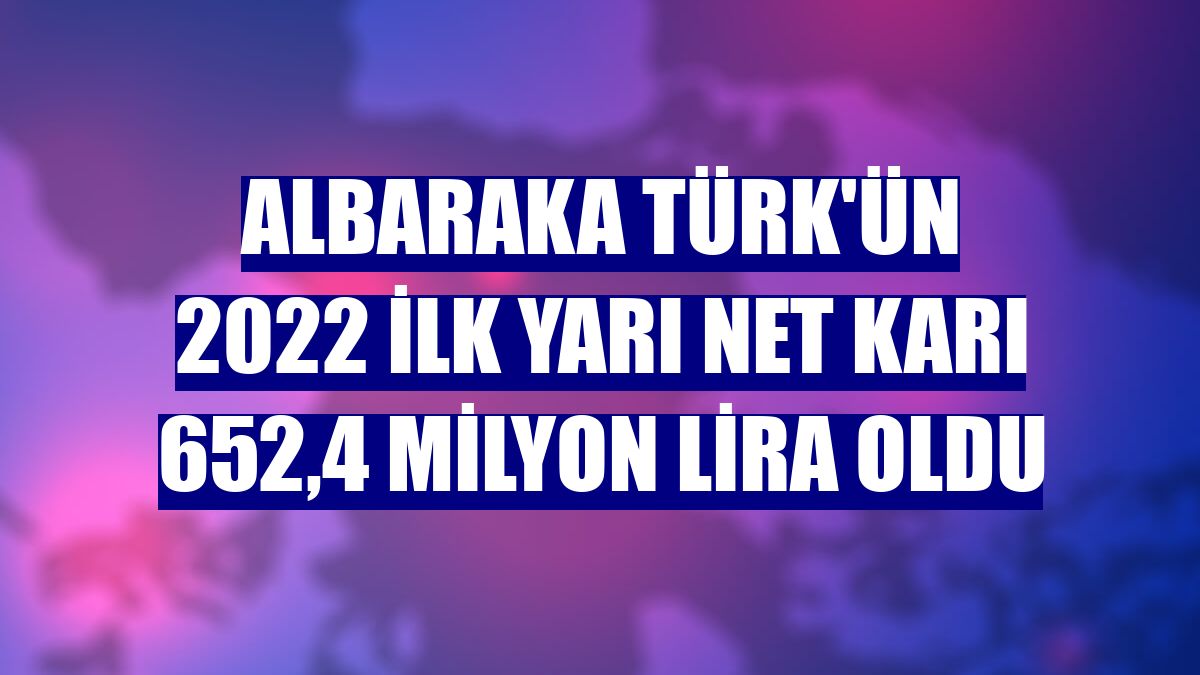 Albaraka Türk'ün 2022 ilk yarı net karı 652,4 milyon lira oldu