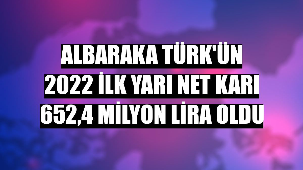 Albaraka Türk'ün 2022 ilk yarı net karı 652,4 milyon lira oldu
