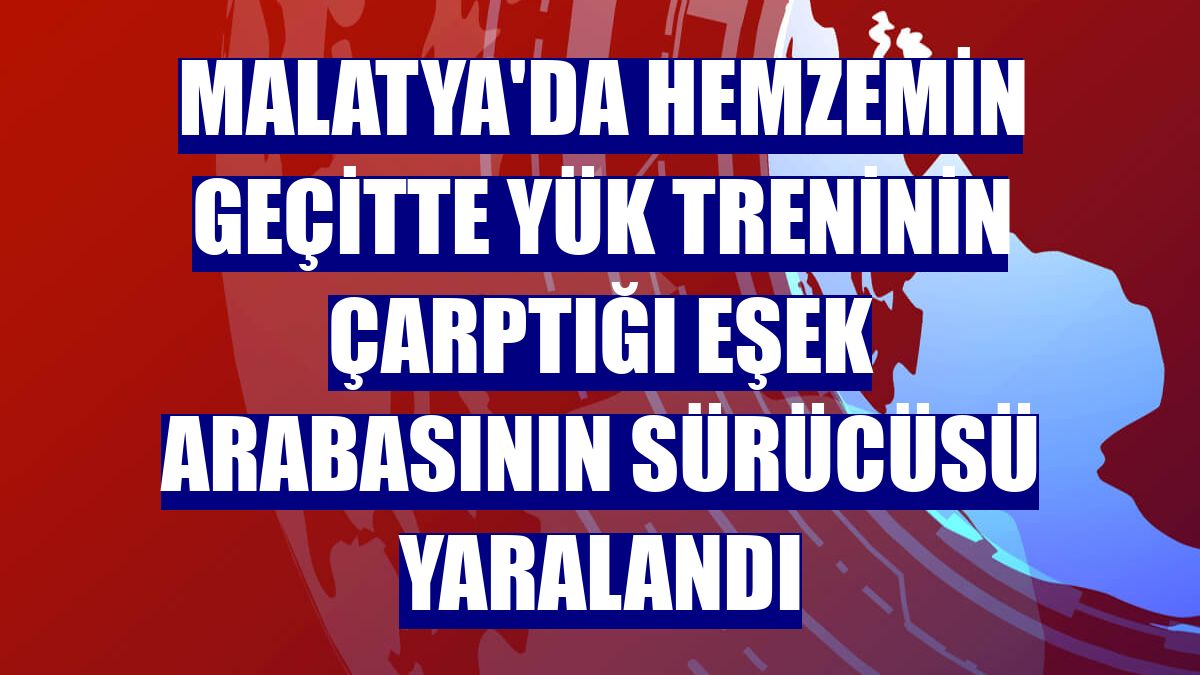 Malatya'da hemzemin geçitte yük treninin çarptığı eşek arabasının sürücüsü yaralandı