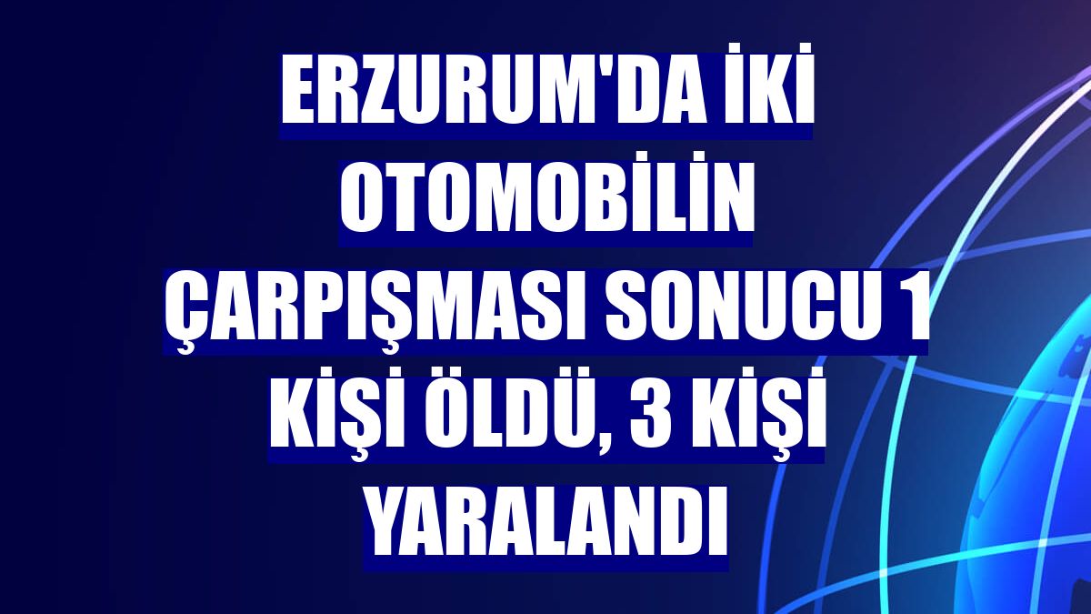 Erzurum'da iki otomobilin çarpışması sonucu 1 kişi öldü, 3 kişi yaralandı
