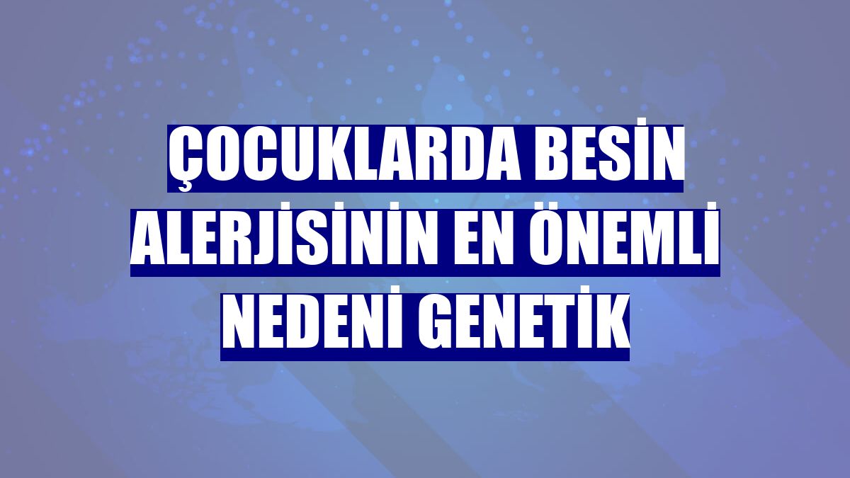 Çocuklarda besin alerjisinin en önemli nedeni genetik