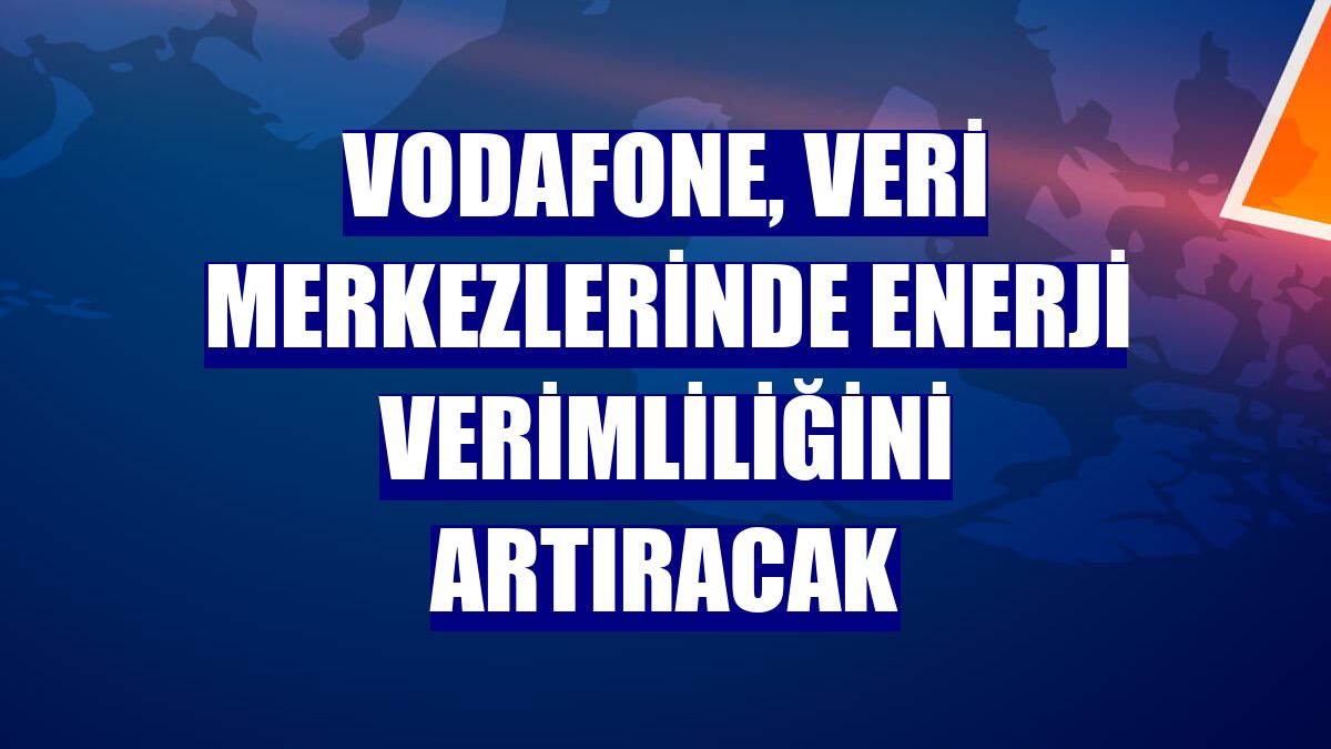 Vodafone, veri merkezlerinde enerji verimliliğini artıracak