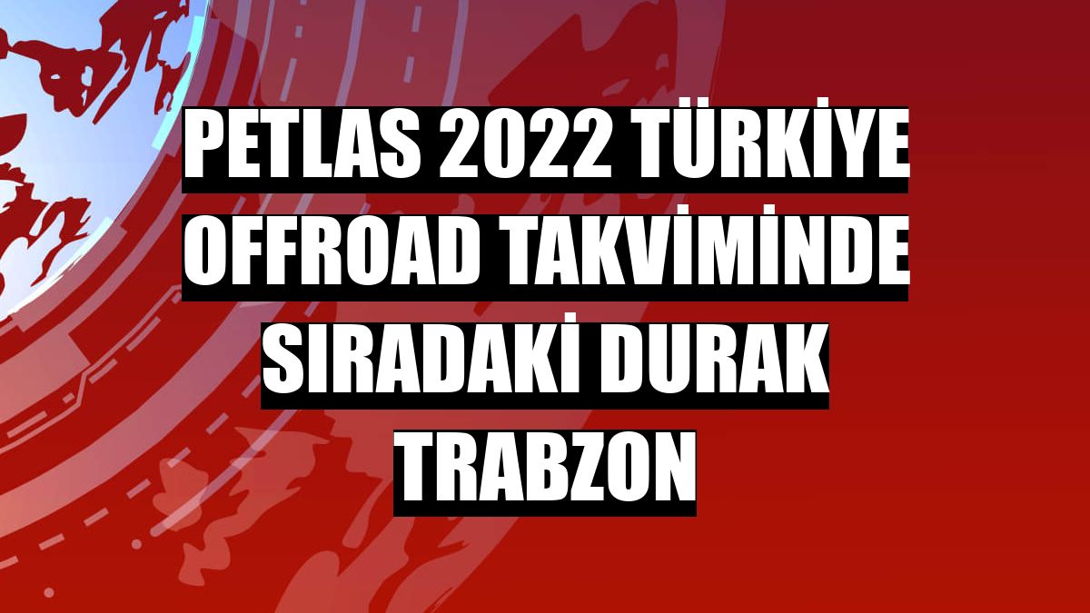Petlas 2022 Türkiye Offroad takviminde sıradaki durak Trabzon