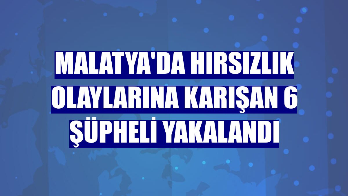 Malatya'da hırsızlık olaylarına karışan 6 şüpheli yakalandı