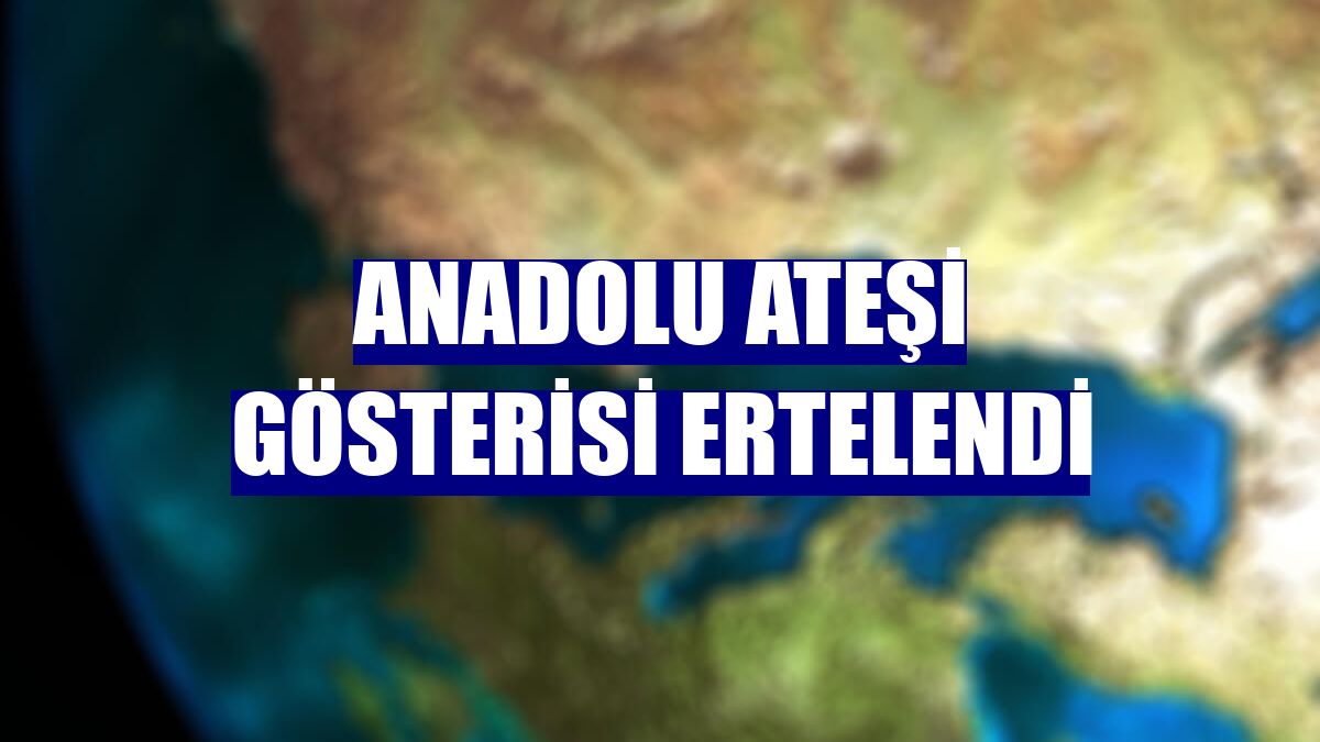 Anadolu Ateşi gösterisi ertelendi