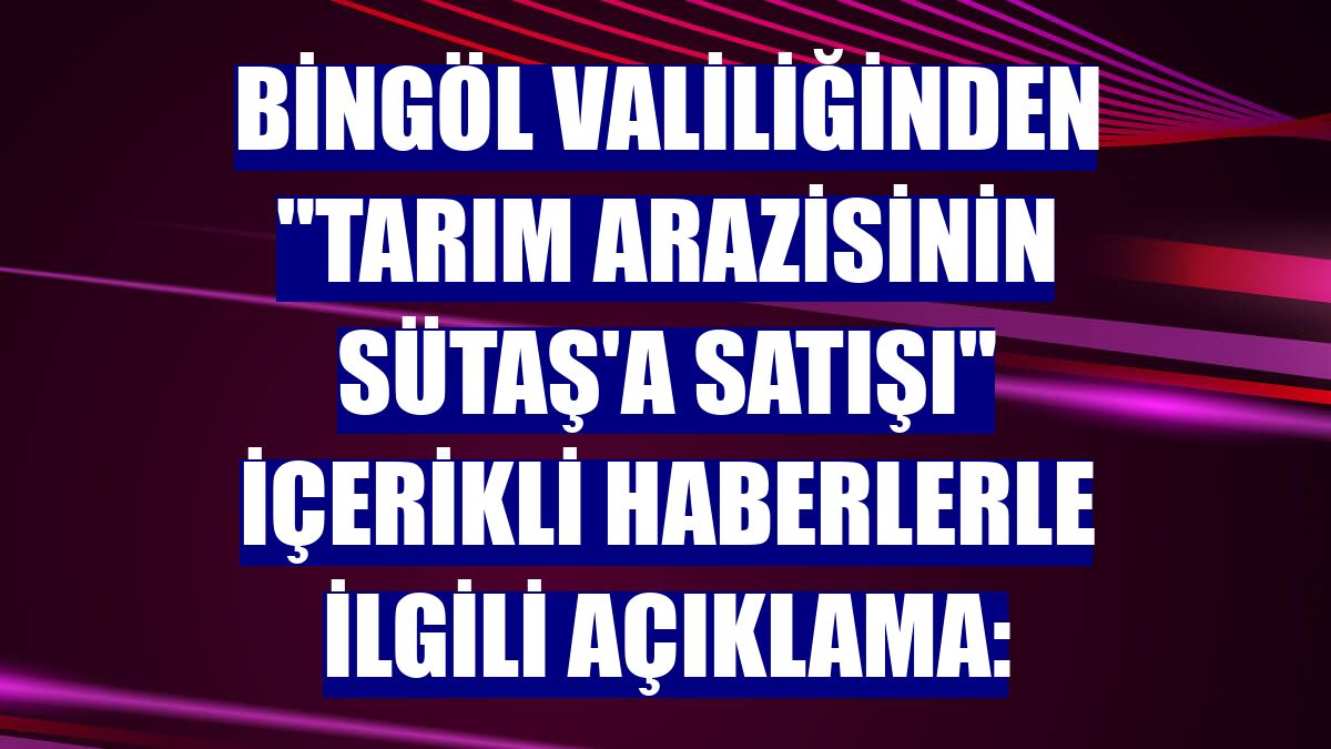 Bingöl Valiliğinden "Tarım arazisinin Sütaş'a satışı" içerikli haberlerle ilgili açıklama: