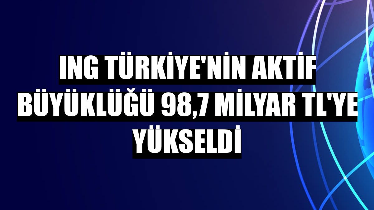 ING Türkiye'nin aktif büyüklüğü 98,7 milyar TL'ye yükseldi