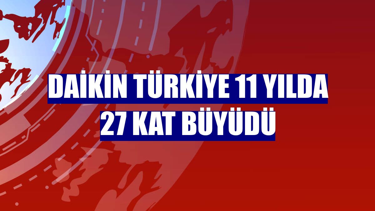 Daikin Türkiye 11 yılda 27 kat büyüdü
